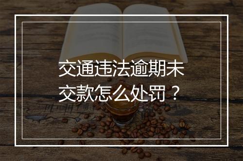 交通违法逾期未交款怎么处罚？