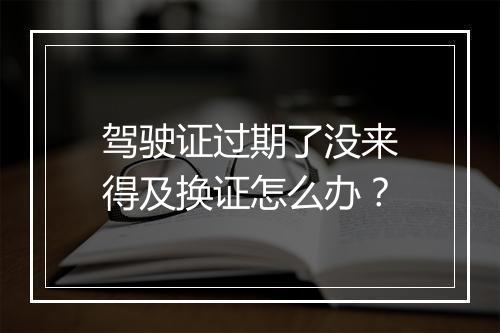 驾驶证过期了没来得及换证怎么办？