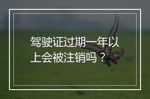驾驶证过期一年以上会被注销吗？