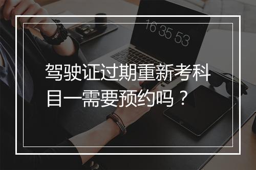 驾驶证过期重新考科目一需要预约吗？