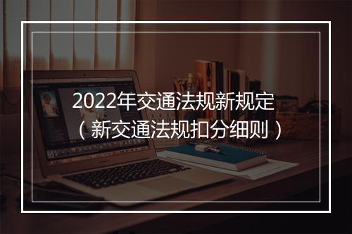 2022年交通法规新规定（新交通法规扣分细则）