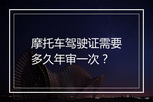 摩托车驾驶证需要多久年审一次？