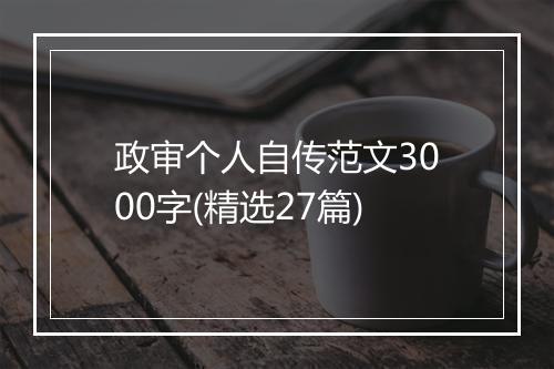 政审个人自传范文3000字(精选27篇)