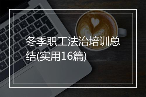 冬季职工法治培训总结(实用16篇)