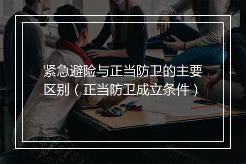 紧急避险与正当防卫的主要区别（正当防卫成立条件）