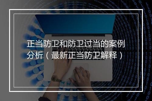 正当防卫和防卫过当的案例分析（最新正当防卫解释）