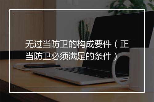 无过当防卫的构成要件（正当防卫必须满足的条件）
