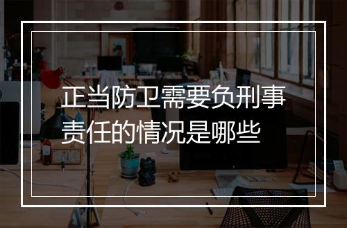 正当防卫需要负刑事责任的情况是哪些