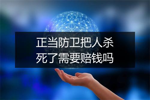 正当防卫把人杀死了需要赔钱吗