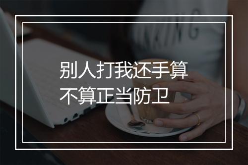 别人打我还手算不算正当防卫