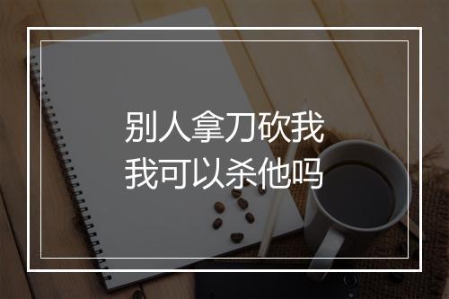 别人拿刀砍我我可以杀他吗