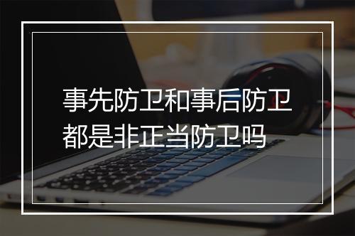 事先防卫和事后防卫都是非正当防卫吗