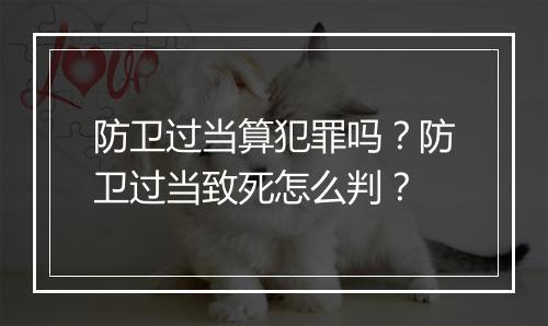 防卫过当算犯罪吗？防卫过当致死怎么判？