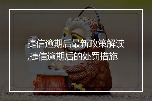 捷信逾期后最新政策解读,捷信逾期后的处罚措施