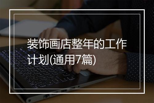 装饰画店整年的工作计划(通用7篇)