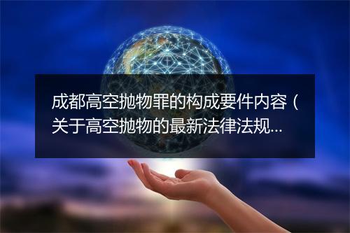 成都高空抛物罪的构成要件内容（关于高空抛物的最新法律法规）