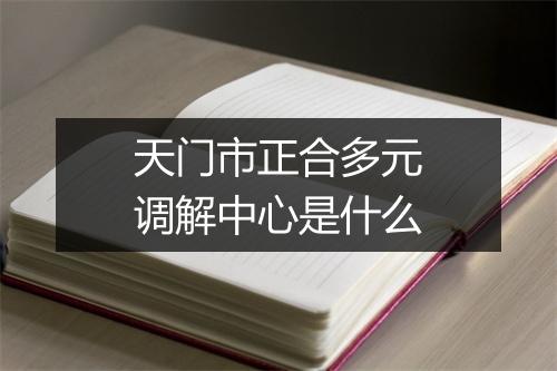 天门市正合多元调解中心是什么
