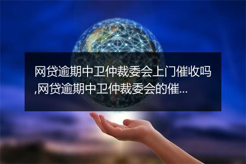 网贷逾期中卫仲裁委会上门催收吗,网贷逾期中卫仲裁委会的催收方式