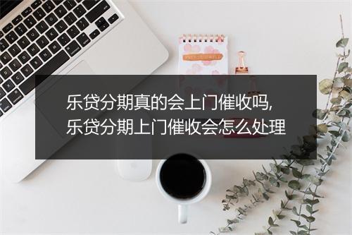 乐贷分期真的会上门催收吗,乐贷分期上门催收会怎么处理