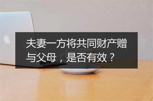 夫妻一方将共同财产赠与父母，是否有效？