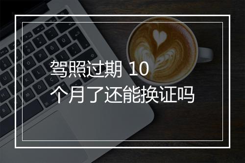 驾照过期 10 个月了还能换证吗