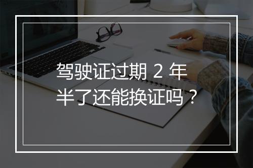 驾驶证过期 2 年半了还能换证吗？