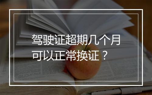 驾驶证超期几个月可以正常换证？
