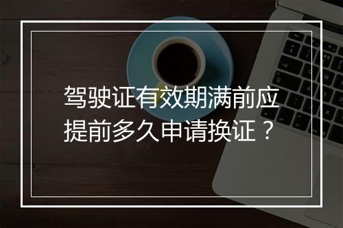 驾驶证有效期满前应提前多久申请换证？