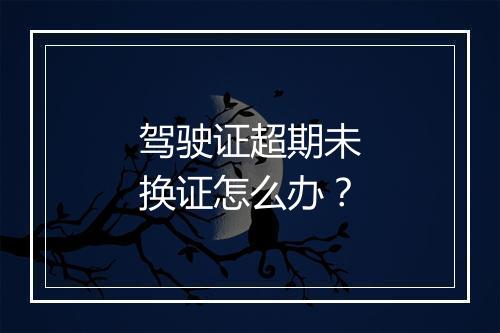 驾驶证超期未换证怎么办？