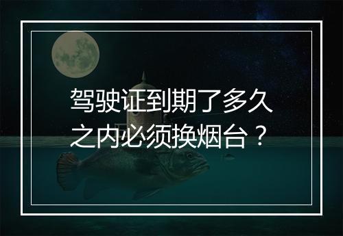 驾驶证到期了多久之内必须换烟台？