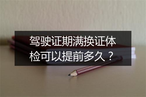 驾驶证期满换证体检可以提前多久？