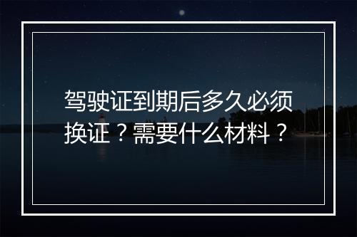 驾驶证到期后多久必须换证？需要什么材料？