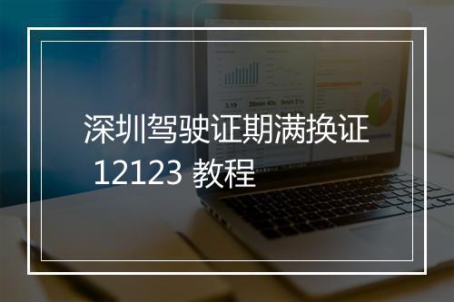深圳驾驶证期满换证 12123 教程