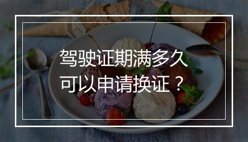驾驶证期满多久可以申请换证？