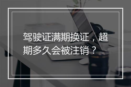 驾驶证满期换证，超期多久会被注销？
