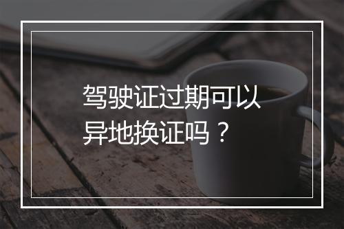 驾驶证过期可以异地换证吗？