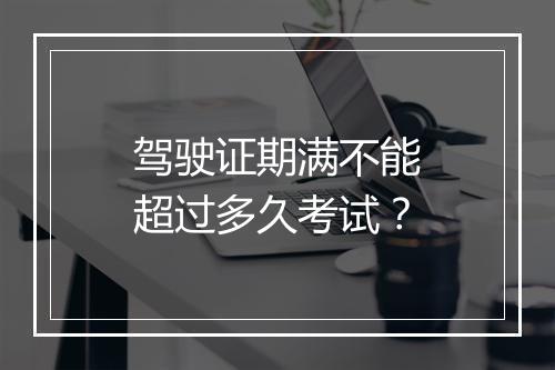 驾驶证期满不能超过多久考试？