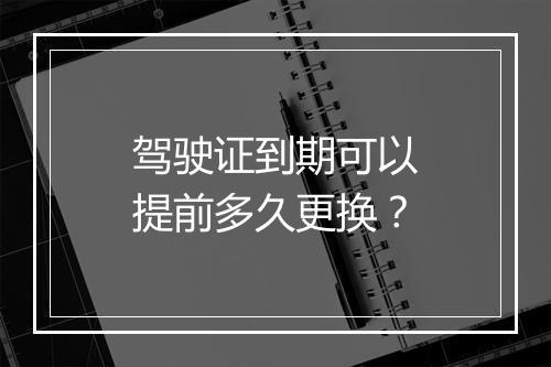 驾驶证到期可以提前多久更换？