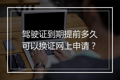驾驶证到期提前多久可以换证网上申请？