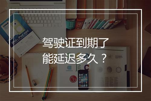 驾驶证到期了能延迟多久？