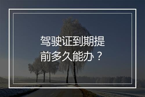 驾驶证到期提前多久能办？