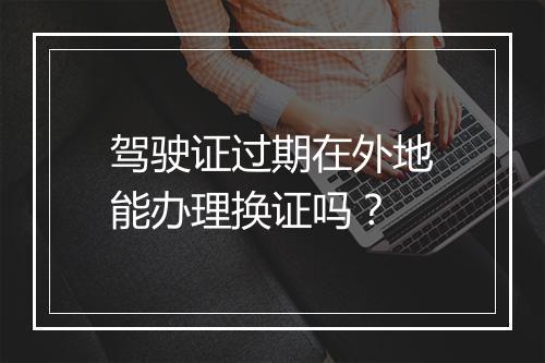 驾驶证过期在外地能办理换证吗？