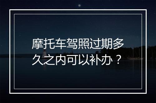 摩托车驾照过期多久之内可以补办？