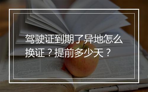 驾驶证到期了异地怎么换证？提前多少天？