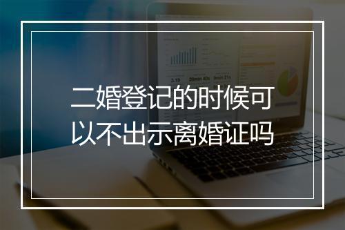 二婚登记的时候可以不出示离婚证吗