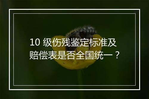 10 级伤残鉴定标准及赔偿表是否全国统一？