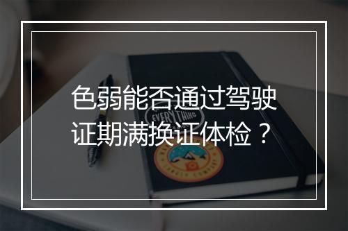 色弱能否通过驾驶证期满换证体检？