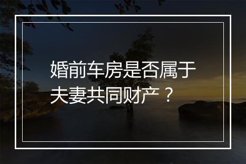婚前车房是否属于夫妻共同财产？