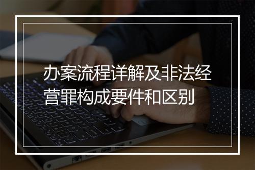 办案流程详解及非法经营罪构成要件和区别