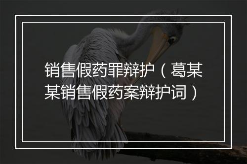 销售假药罪辩护（葛某某销售假药案辩护词）